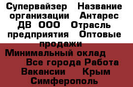 Супервайзер › Название организации ­ Антарес ДВ, ООО › Отрасль предприятия ­ Оптовые продажи › Минимальный оклад ­ 45 000 - Все города Работа » Вакансии   . Крым,Симферополь